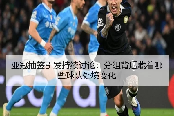 亚冠抽签引发持续讨论：分组背后藏着哪些球队处境变化