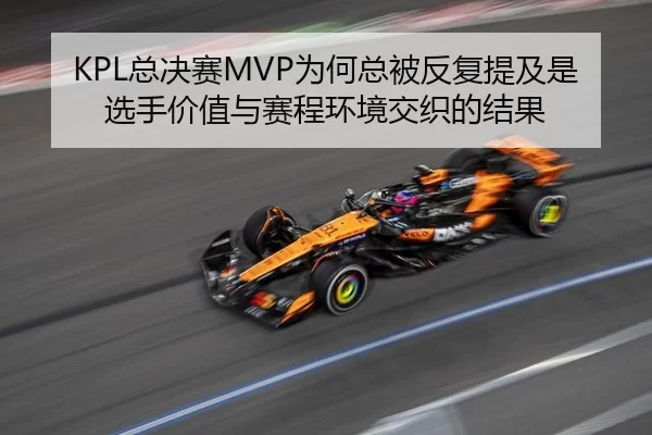 KPL总决赛MVP为何总被反复提及是选手价值与赛程环境交织的结果