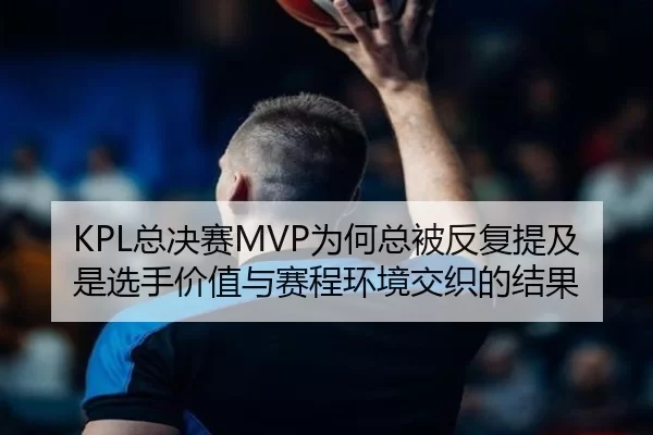 KPL总决赛MVP为何总被反复提及是选手价值与赛程环境交织的结果